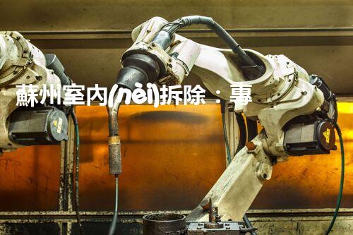 蘇州室內(nèi)拆除：專業(yè)高效，安全環(huán)保一站式服務(wù)